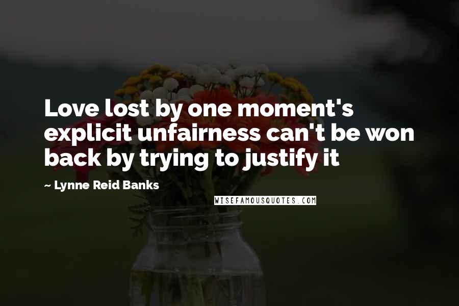 Lynne Reid Banks Quotes: Love lost by one moment's explicit unfairness can't be won back by trying to justify it