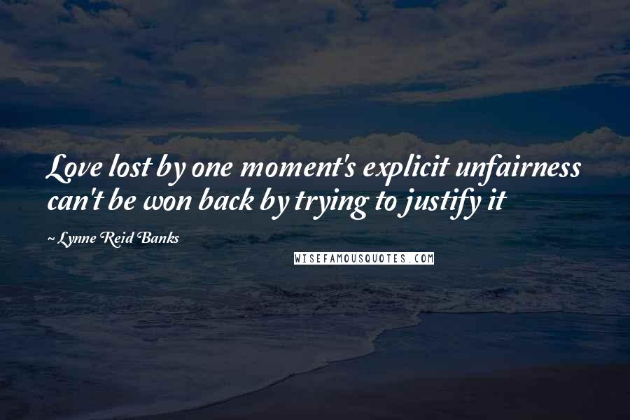 Lynne Reid Banks Quotes: Love lost by one moment's explicit unfairness can't be won back by trying to justify it