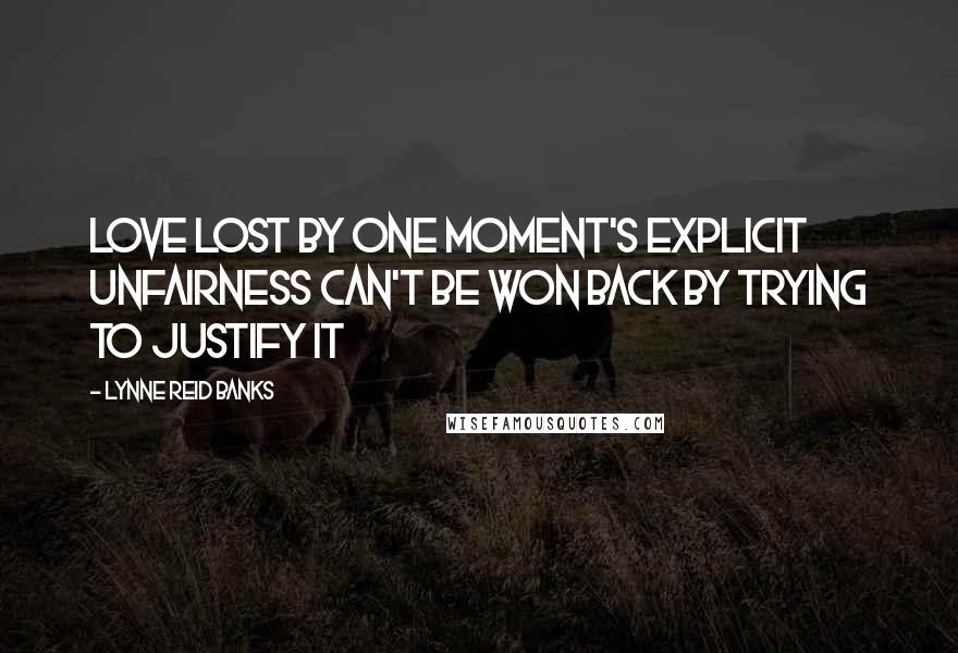 Lynne Reid Banks Quotes: Love lost by one moment's explicit unfairness can't be won back by trying to justify it