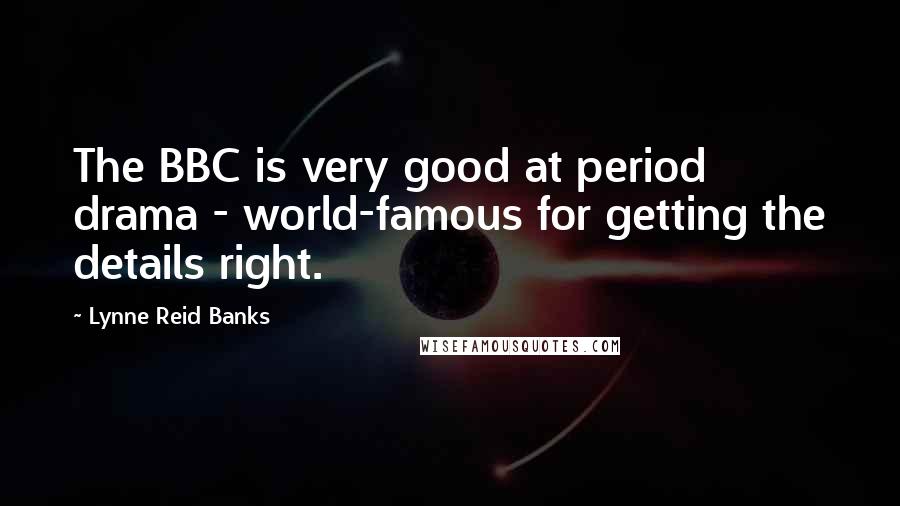 Lynne Reid Banks Quotes: The BBC is very good at period drama - world-famous for getting the details right.