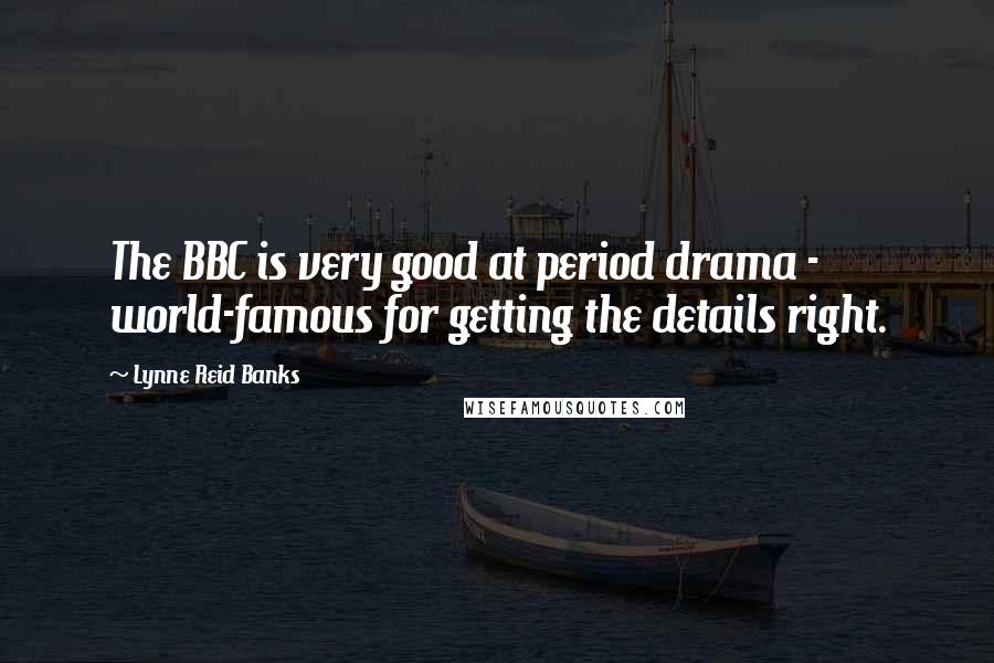 Lynne Reid Banks Quotes: The BBC is very good at period drama - world-famous for getting the details right.