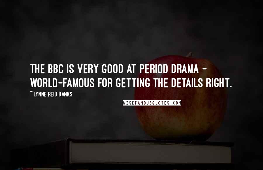 Lynne Reid Banks Quotes: The BBC is very good at period drama - world-famous for getting the details right.