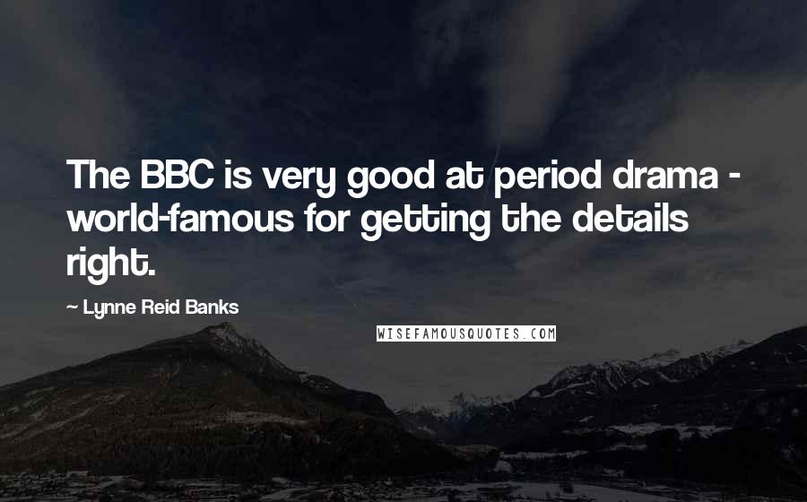 Lynne Reid Banks Quotes: The BBC is very good at period drama - world-famous for getting the details right.