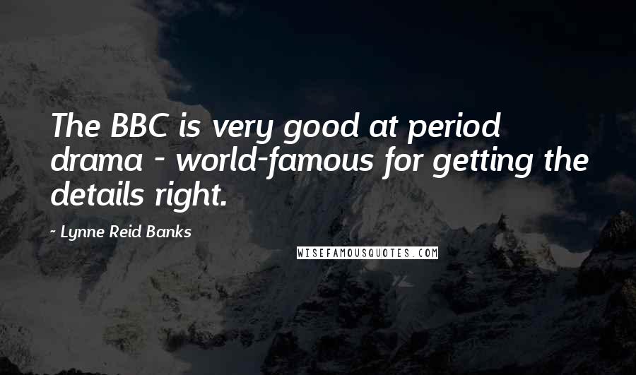 Lynne Reid Banks Quotes: The BBC is very good at period drama - world-famous for getting the details right.