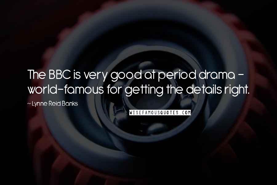 Lynne Reid Banks Quotes: The BBC is very good at period drama - world-famous for getting the details right.