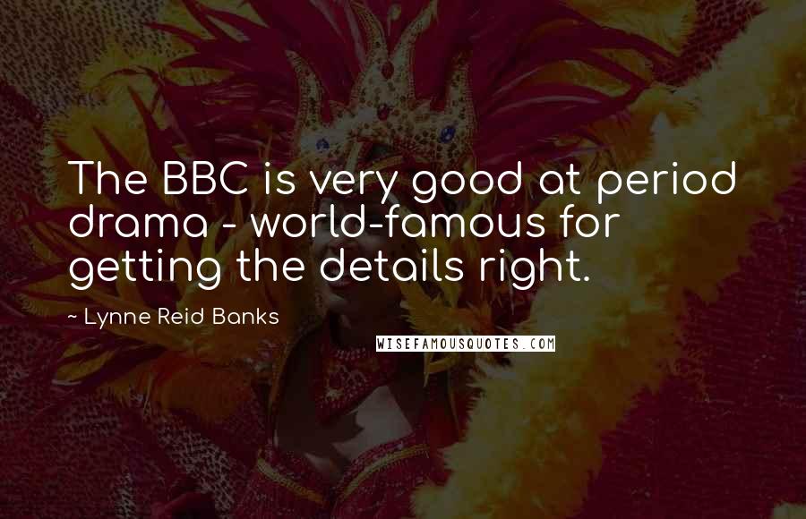 Lynne Reid Banks Quotes: The BBC is very good at period drama - world-famous for getting the details right.