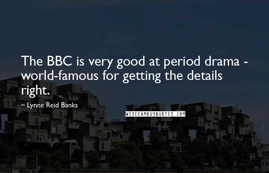 Lynne Reid Banks Quotes: The BBC is very good at period drama - world-famous for getting the details right.