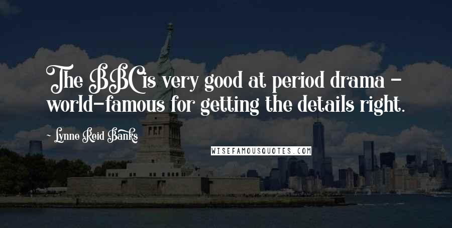 Lynne Reid Banks Quotes: The BBC is very good at period drama - world-famous for getting the details right.