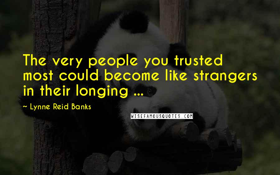Lynne Reid Banks Quotes: The very people you trusted most could become like strangers in their longing ...