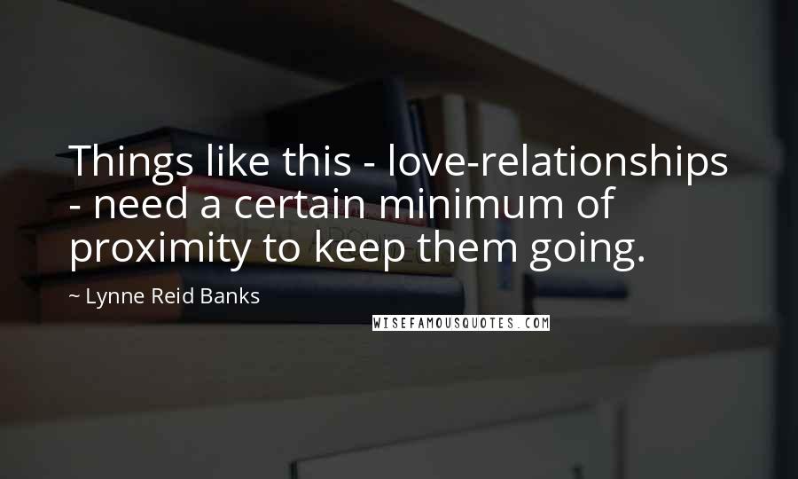 Lynne Reid Banks Quotes: Things like this - love-relationships - need a certain minimum of proximity to keep them going.