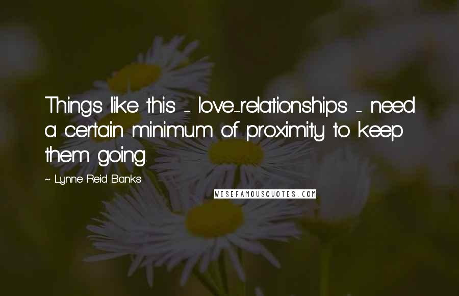 Lynne Reid Banks Quotes: Things like this - love-relationships - need a certain minimum of proximity to keep them going.