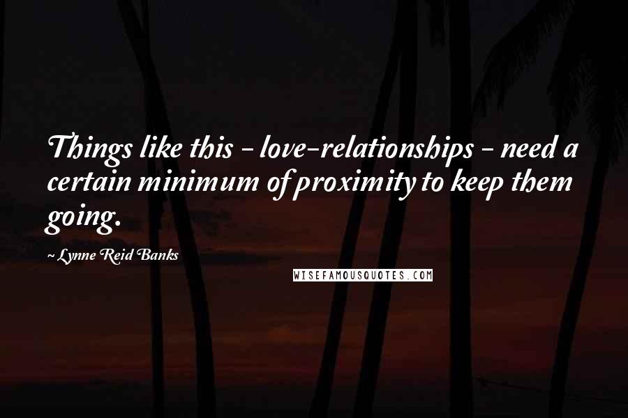 Lynne Reid Banks Quotes: Things like this - love-relationships - need a certain minimum of proximity to keep them going.