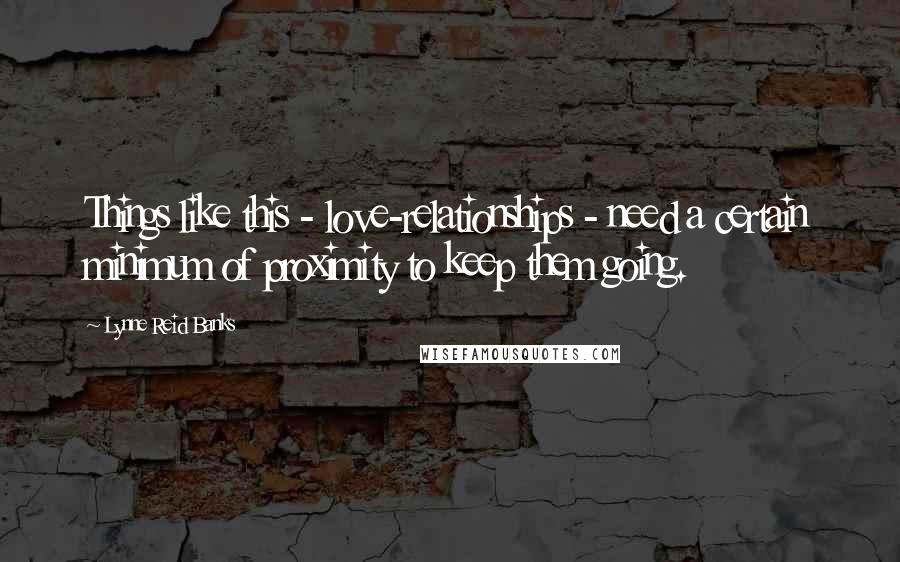 Lynne Reid Banks Quotes: Things like this - love-relationships - need a certain minimum of proximity to keep them going.