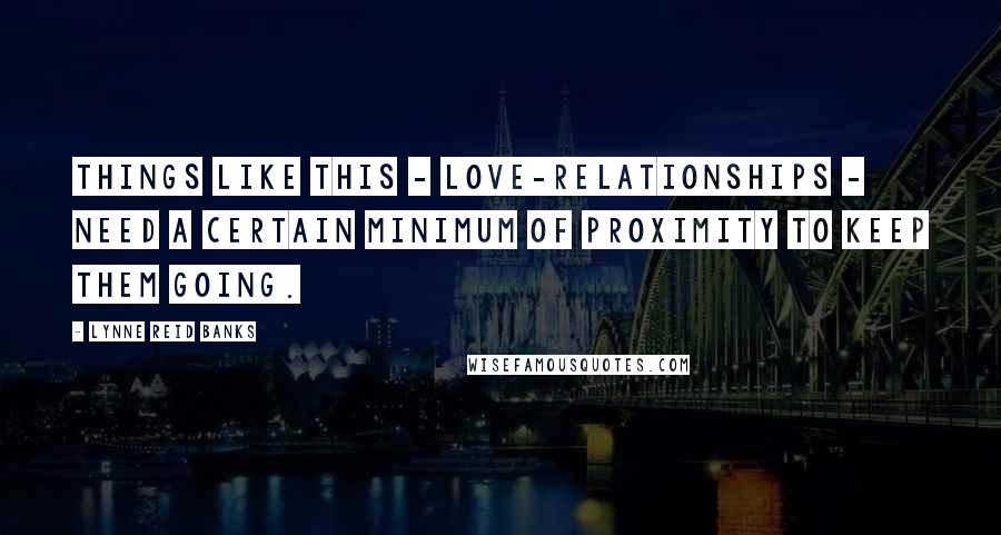 Lynne Reid Banks Quotes: Things like this - love-relationships - need a certain minimum of proximity to keep them going.