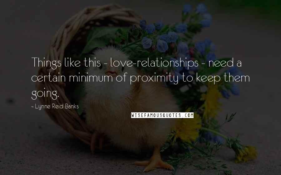 Lynne Reid Banks Quotes: Things like this - love-relationships - need a certain minimum of proximity to keep them going.