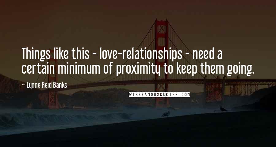 Lynne Reid Banks Quotes: Things like this - love-relationships - need a certain minimum of proximity to keep them going.