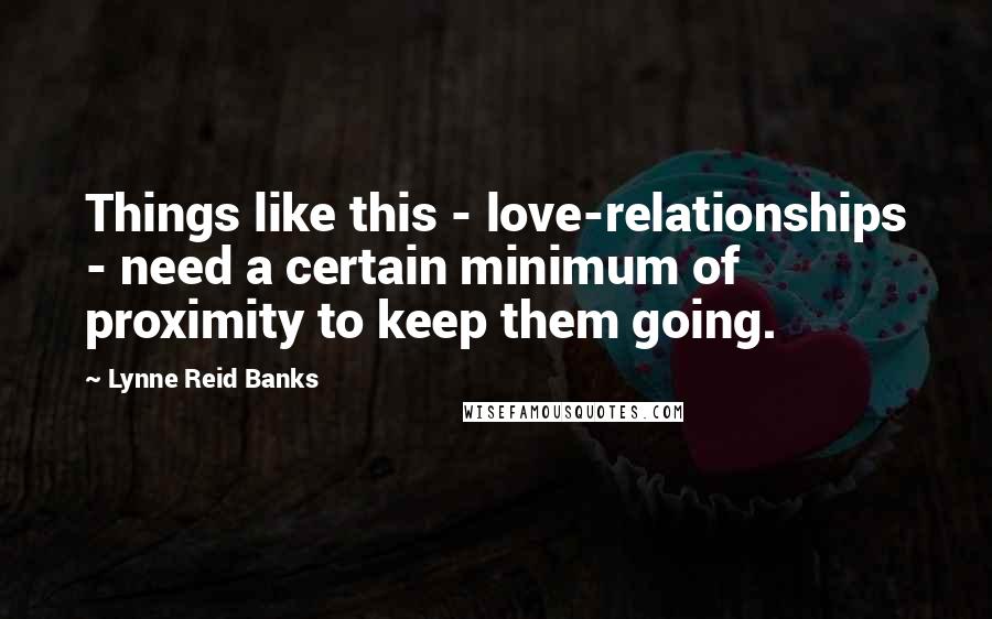 Lynne Reid Banks Quotes: Things like this - love-relationships - need a certain minimum of proximity to keep them going.