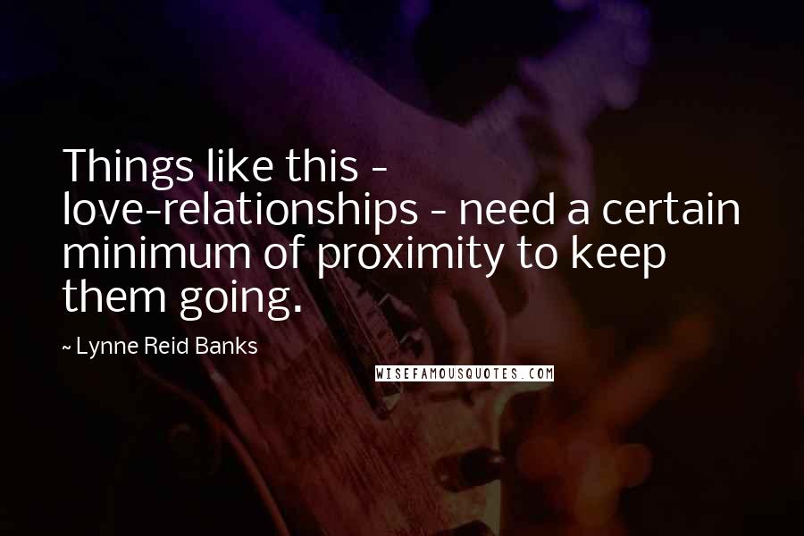 Lynne Reid Banks Quotes: Things like this - love-relationships - need a certain minimum of proximity to keep them going.