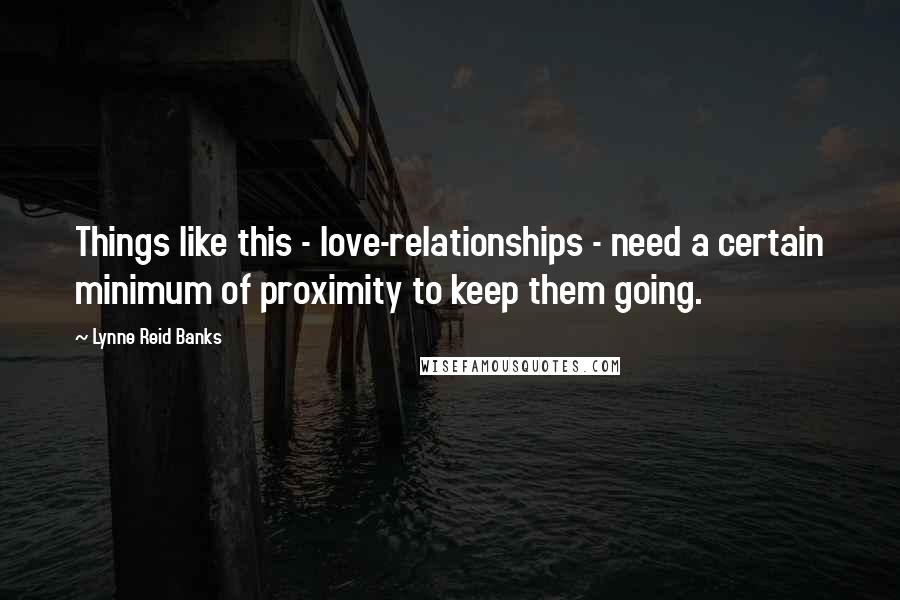 Lynne Reid Banks Quotes: Things like this - love-relationships - need a certain minimum of proximity to keep them going.