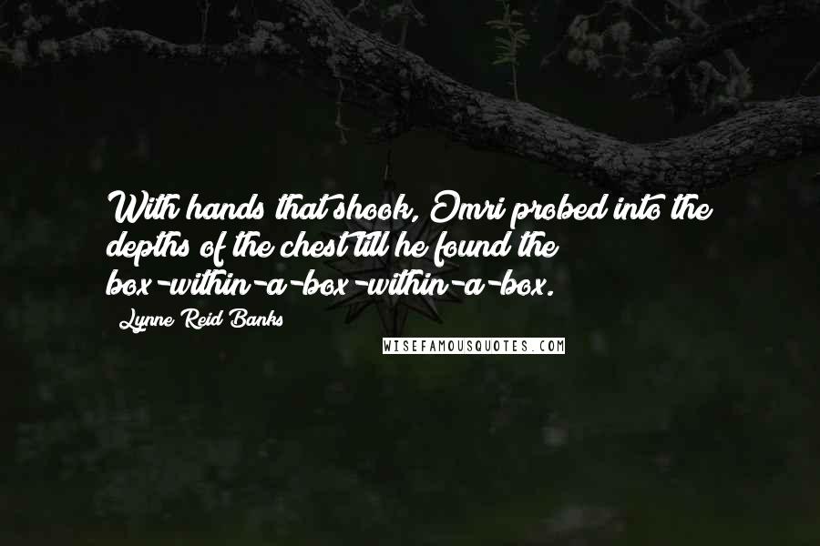Lynne Reid Banks Quotes: With hands that shook, Omri probed into the depths of the chest till he found the box-within-a-box-within-a-box.