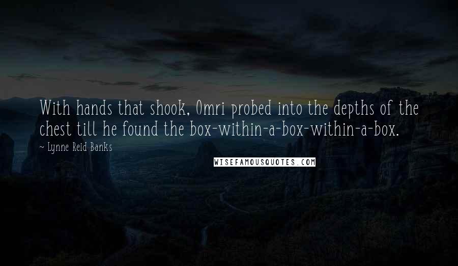 Lynne Reid Banks Quotes: With hands that shook, Omri probed into the depths of the chest till he found the box-within-a-box-within-a-box.