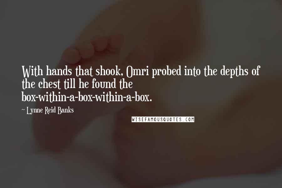 Lynne Reid Banks Quotes: With hands that shook, Omri probed into the depths of the chest till he found the box-within-a-box-within-a-box.