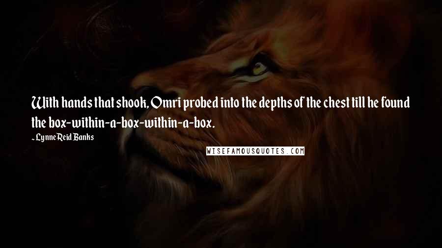 Lynne Reid Banks Quotes: With hands that shook, Omri probed into the depths of the chest till he found the box-within-a-box-within-a-box.