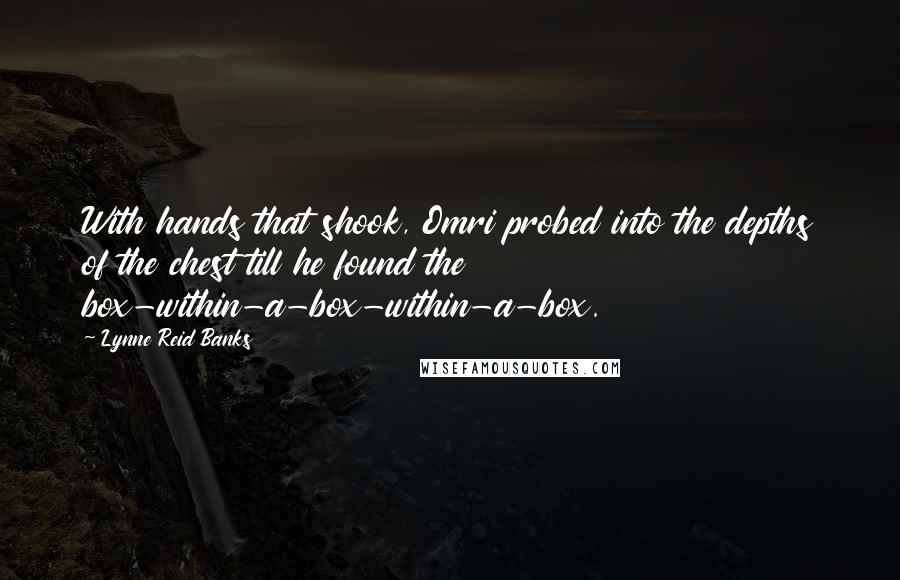 Lynne Reid Banks Quotes: With hands that shook, Omri probed into the depths of the chest till he found the box-within-a-box-within-a-box.