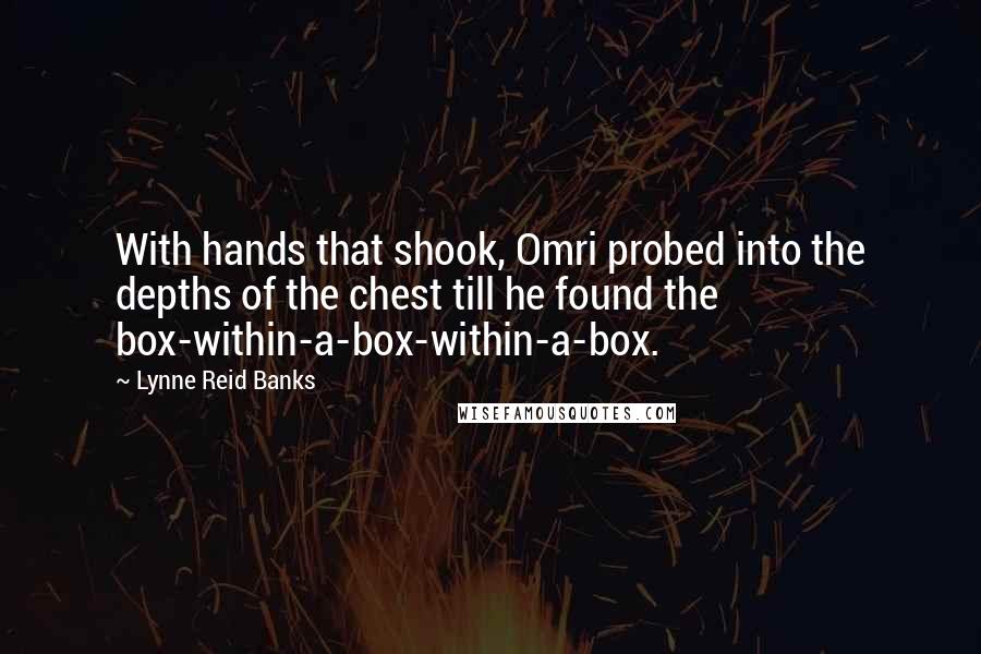 Lynne Reid Banks Quotes: With hands that shook, Omri probed into the depths of the chest till he found the box-within-a-box-within-a-box.