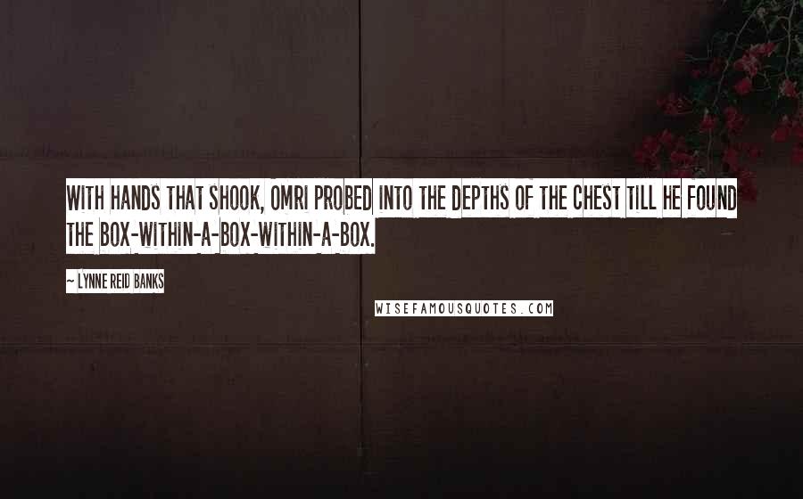 Lynne Reid Banks Quotes: With hands that shook, Omri probed into the depths of the chest till he found the box-within-a-box-within-a-box.