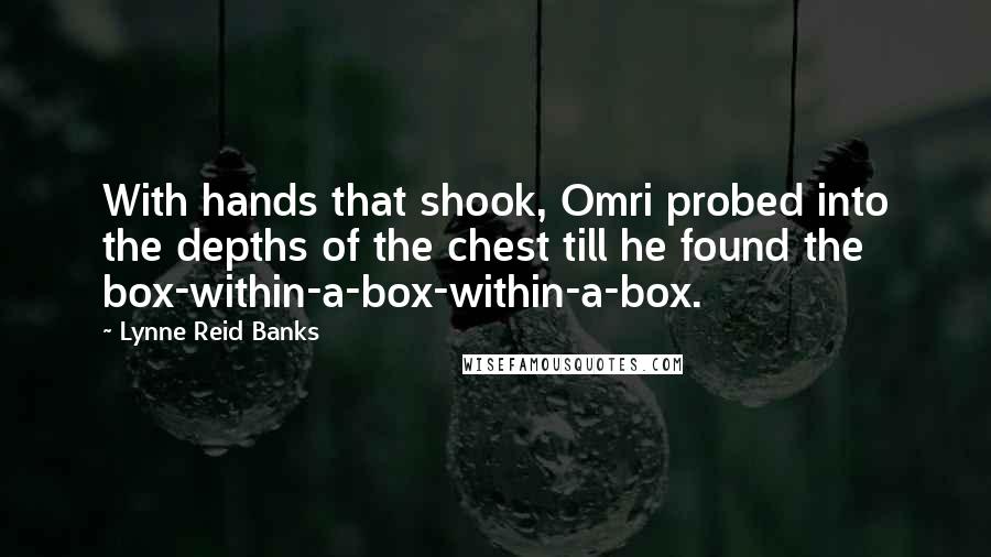 Lynne Reid Banks Quotes: With hands that shook, Omri probed into the depths of the chest till he found the box-within-a-box-within-a-box.