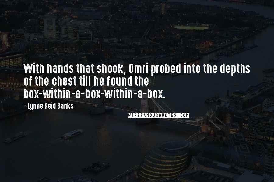 Lynne Reid Banks Quotes: With hands that shook, Omri probed into the depths of the chest till he found the box-within-a-box-within-a-box.