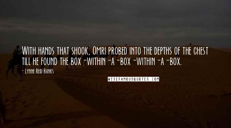 Lynne Reid Banks Quotes: With hands that shook, Omri probed into the depths of the chest till he found the box-within-a-box-within-a-box.