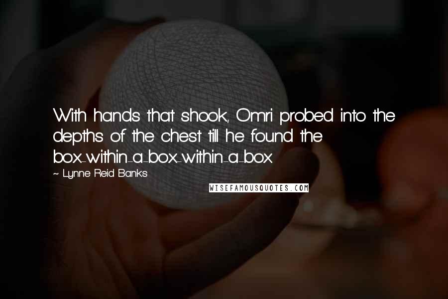 Lynne Reid Banks Quotes: With hands that shook, Omri probed into the depths of the chest till he found the box-within-a-box-within-a-box.