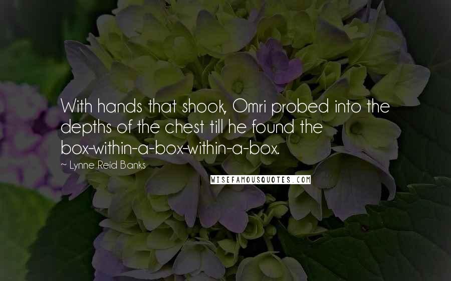 Lynne Reid Banks Quotes: With hands that shook, Omri probed into the depths of the chest till he found the box-within-a-box-within-a-box.