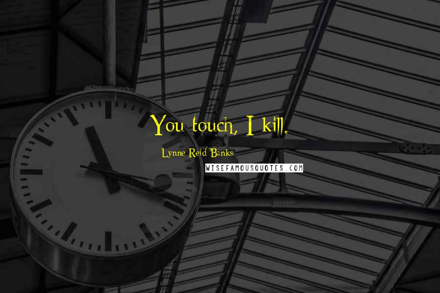 Lynne Reid Banks Quotes: You touch, I kill.