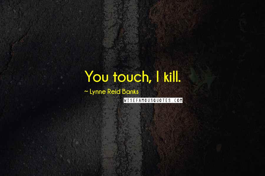 Lynne Reid Banks Quotes: You touch, I kill.