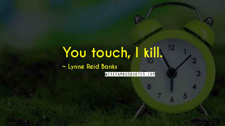 Lynne Reid Banks Quotes: You touch, I kill.