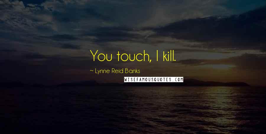 Lynne Reid Banks Quotes: You touch, I kill.