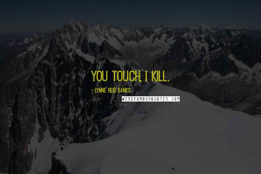 Lynne Reid Banks Quotes: You touch, I kill.