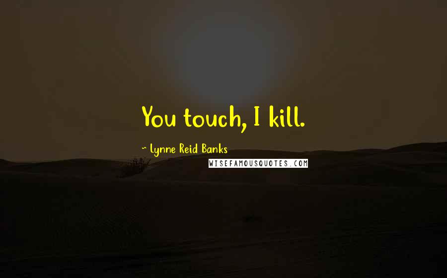 Lynne Reid Banks Quotes: You touch, I kill.