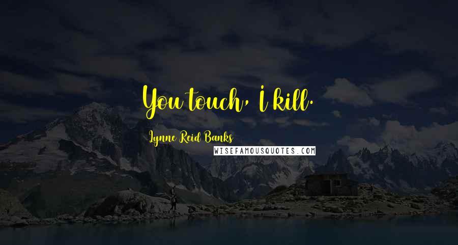 Lynne Reid Banks Quotes: You touch, I kill.