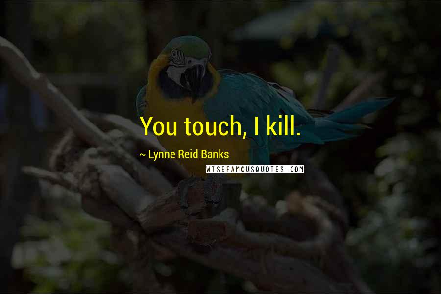 Lynne Reid Banks Quotes: You touch, I kill.