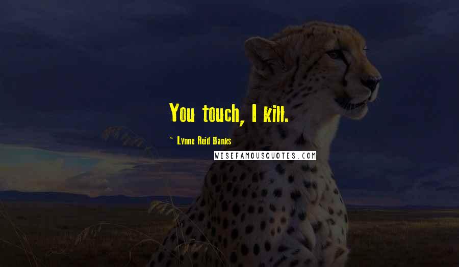 Lynne Reid Banks Quotes: You touch, I kill.