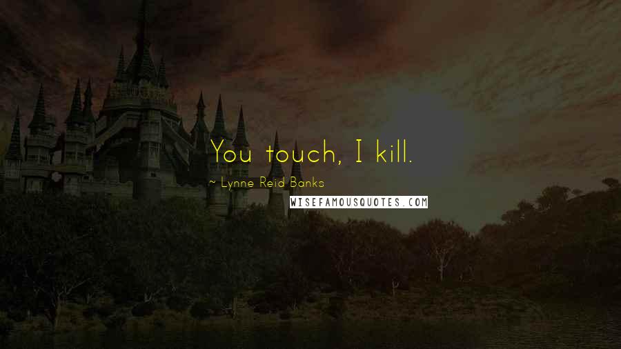 Lynne Reid Banks Quotes: You touch, I kill.