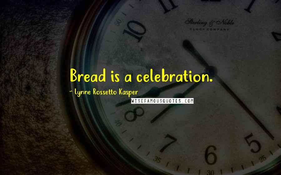 Lynne Rossetto Kasper Quotes: Bread is a celebration.