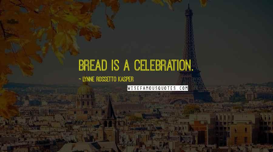 Lynne Rossetto Kasper Quotes: Bread is a celebration.