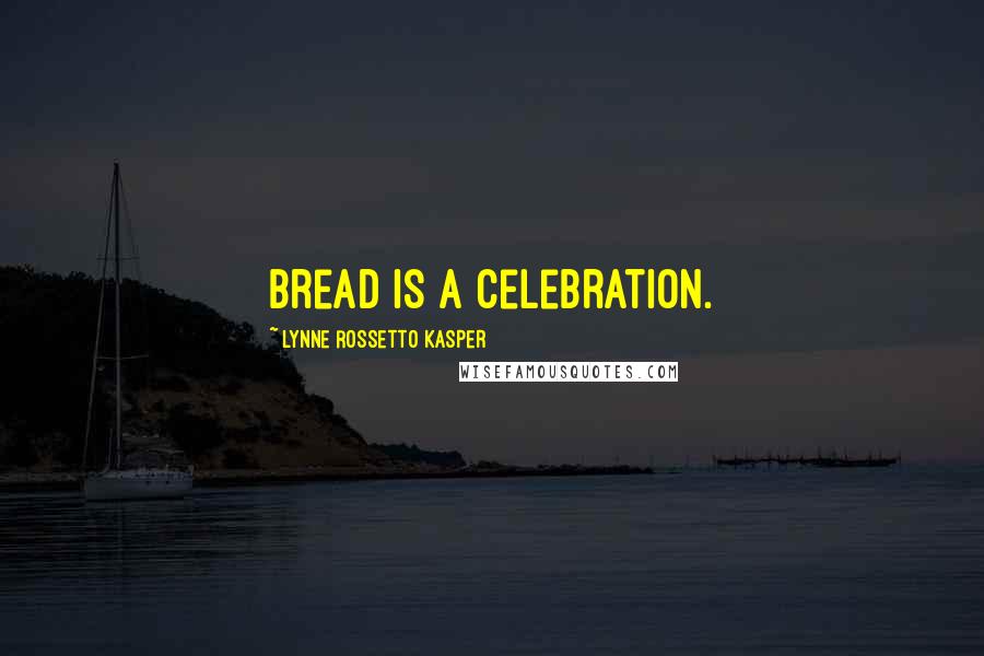 Lynne Rossetto Kasper Quotes: Bread is a celebration.