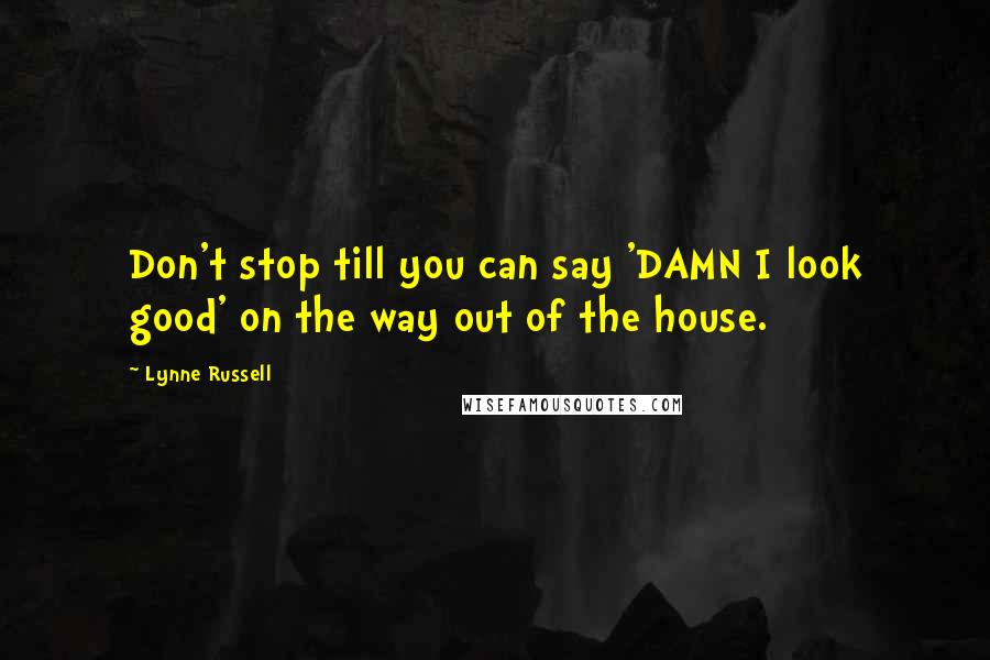 Lynne Russell Quotes: Don't stop till you can say 'DAMN I look good' on the way out of the house.