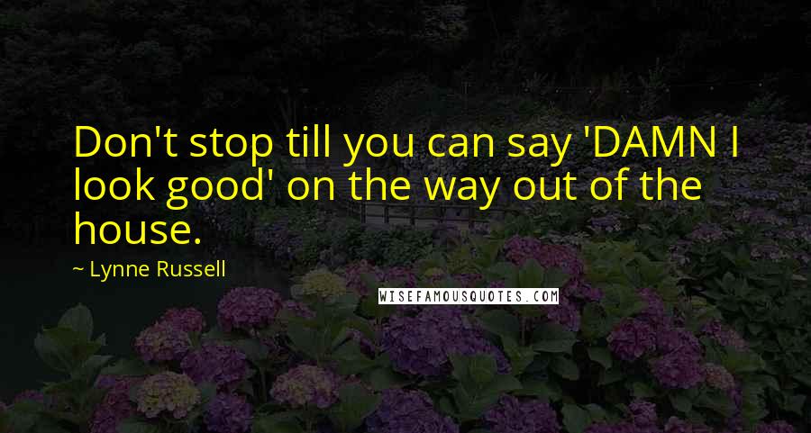 Lynne Russell Quotes: Don't stop till you can say 'DAMN I look good' on the way out of the house.